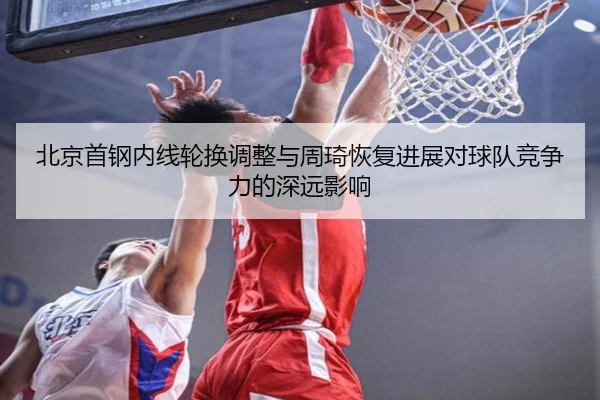 北京首钢内线轮换调整与周琦恢复进展对球队竞争力的深远影响